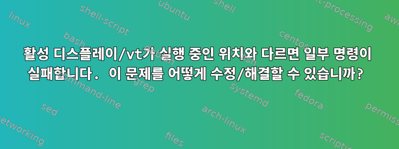 활성 디스플레이/vt가 실행 중인 위치와 다르면 일부 명령이 실패합니다. 이 문제를 어떻게 수정/해결할 수 있습니까?