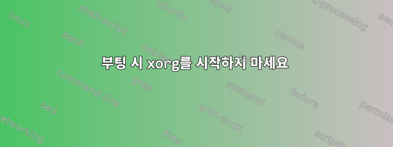 부팅 시 xorg를 시작하지 마세요