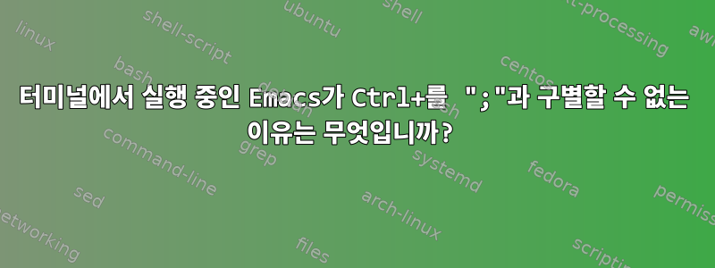 터미널에서 실행 중인 Emacs가 Ctrl+를 ";"과 구별할 수 없는 이유는 무엇입니까?