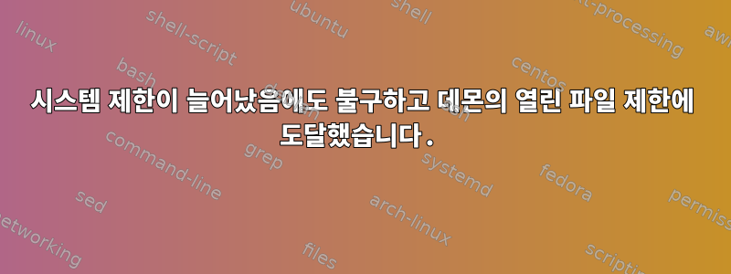 시스템 제한이 늘어났음에도 불구하고 데몬의 열린 파일 제한에 도달했습니다.