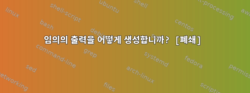 임의의 출력을 어떻게 생성합니까? [폐쇄]