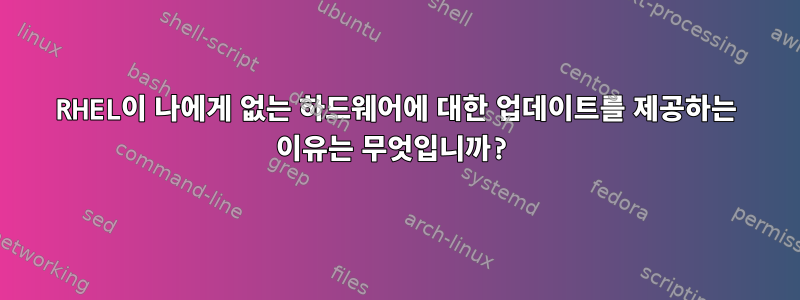 RHEL이 나에게 없는 하드웨어에 대한 업데이트를 제공하는 이유는 무엇입니까?