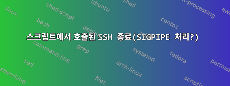 스크립트에서 호출된 SSH 종료(SIGPIPE 처리?)