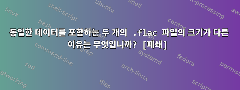 동일한 데이터를 포함하는 두 개의 .flac 파일의 크기가 다른 이유는 무엇입니까? [폐쇄]