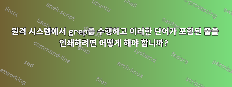 원격 시스템에서 grep을 수행하고 이러한 단어가 포함된 줄을 인쇄하려면 어떻게 해야 합니까?