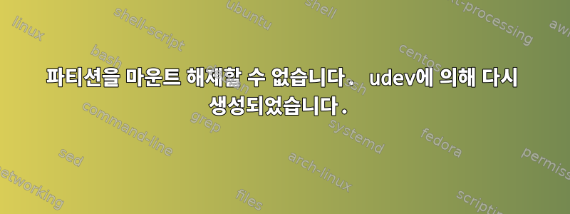 파티션을 마운트 해제할 수 없습니다. udev에 의해 다시 생성되었습니다.