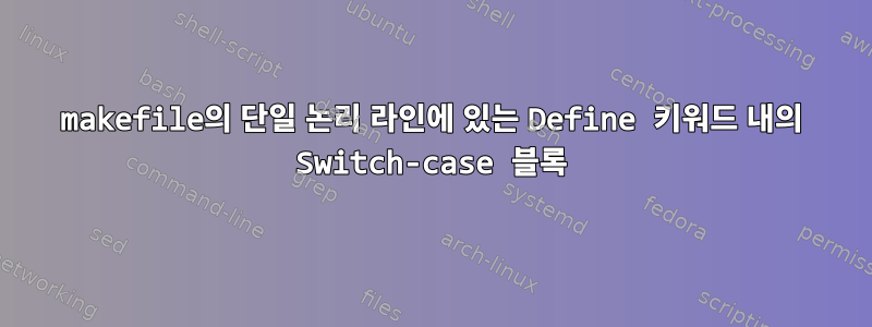 makefile의 단일 논리 라인에 있는 Define 키워드 내의 Switch-case 블록