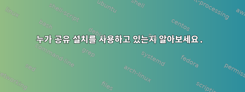 누가 공유 설치를 사용하고 있는지 알아보세요.