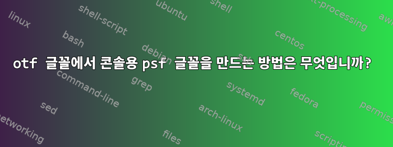 otf 글꼴에서 콘솔용 psf 글꼴을 만드는 방법은 무엇입니까?