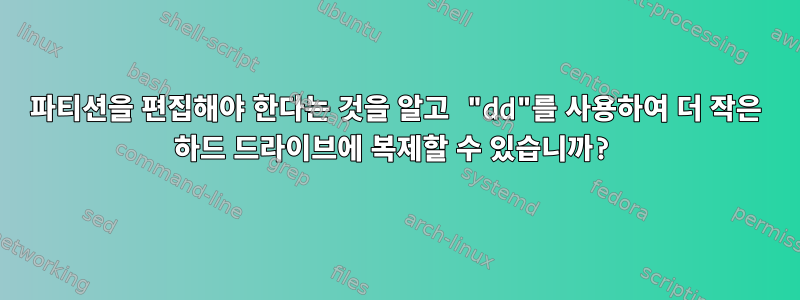 파티션을 편집해야 한다는 것을 알고 "dd"를 사용하여 더 작은 하드 드라이브에 복제할 수 있습니까?