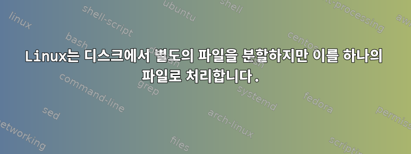 Linux는 디스크에서 별도의 파일을 분할하지만 이를 하나의 파일로 처리합니다.