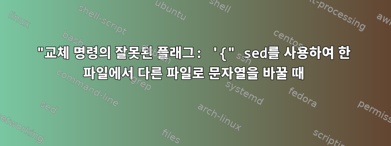 "교체 명령의 잘못된 플래그: '{" sed를 사용하여 한 파일에서 다른 파일로 문자열을 바꿀 때