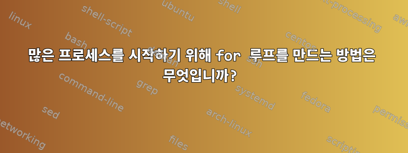 많은 프로세스를 시작하기 위해 for 루프를 만드는 방법은 무엇입니까?