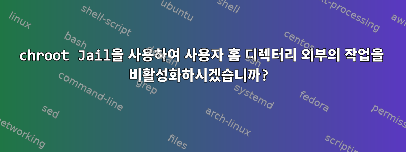 chroot Jail을 사용하여 사용자 홈 디렉터리 외부의 작업을 비활성화하시겠습니까?