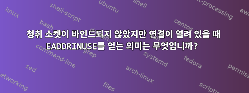 청취 소켓이 바인드되지 않았지만 연결이 열려 있을 때 EADDRINUSE를 얻는 의미는 무엇입니까?