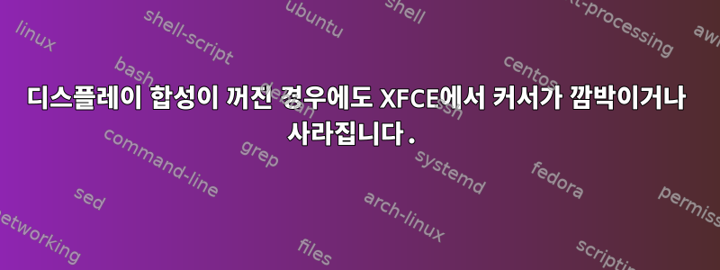 디스플레이 합성이 꺼진 경우에도 XFCE에서 커서가 깜박이거나 사라집니다.