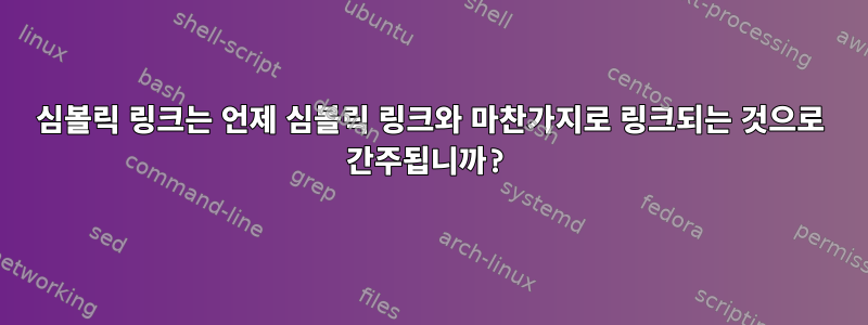 심볼릭 링크는 언제 심볼릭 링크와 마찬가지로 링크되는 것으로 간주됩니까?