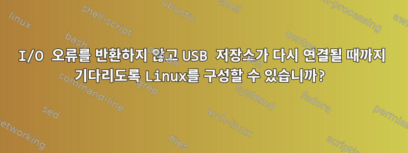 I/O 오류를 반환하지 않고 USB 저장소가 다시 연결될 때까지 기다리도록 Linux를 구성할 수 있습니까?