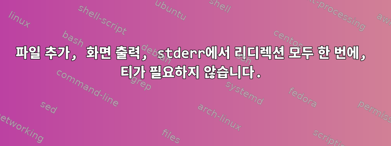 파일 추가, 화면 출력, stderr에서 리디렉션 모두 한 번에, 티가 필요하지 않습니다.