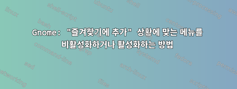 Gnome: "즐겨찾기에 추가" 상황에 맞는 메뉴를 비활성화하거나 활성화하는 방법