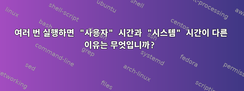 여러 번 실행하면 "사용자" 시간과 "시스템" 시간이 다른 이유는 무엇입니까?