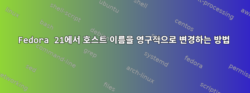 Fedora 21에서 호스트 이름을 영구적으로 변경하는 방법