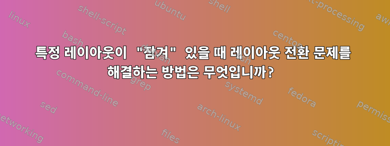 특정 레이아웃이 "잠겨" 있을 때 레이아웃 전환 문제를 해결하는 방법은 무엇입니까?