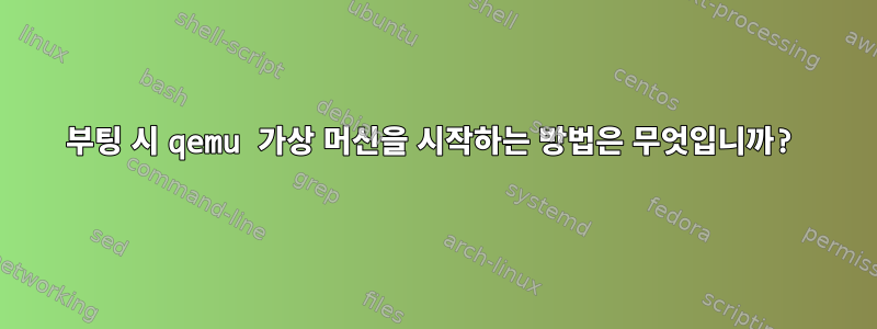 부팅 시 qemu 가상 머신을 시작하는 방법은 무엇입니까?