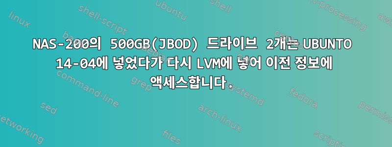 NAS-200의 500GB(JBOD) 드라이브 2개는 UBUNTO 14-04에 넣었다가 다시 LVM에 넣어 이전 정보에 액세스합니다.