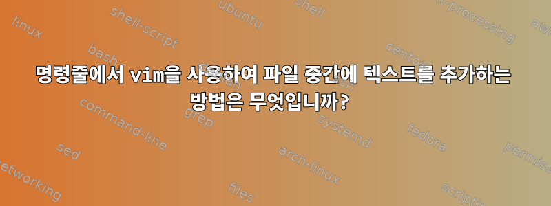 명령줄에서 vim을 사용하여 파일 중간에 텍스트를 추가하는 방법은 무엇입니까?