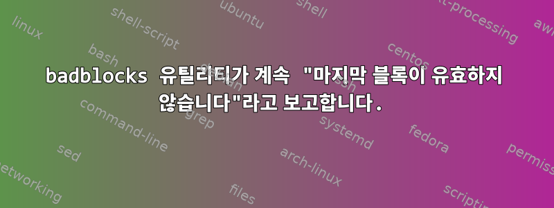 badblocks 유틸리티가 계속 "마지막 블록이 유효하지 않습니다"라고 보고합니다.