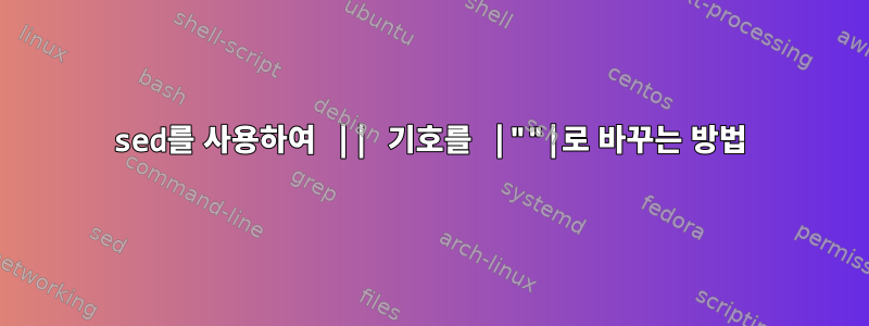 sed를 사용하여 || 기호를 |""|로 바꾸는 방법