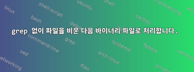 grep 없이 파일을 비운 다음 바이너리 파일로 처리합니다.