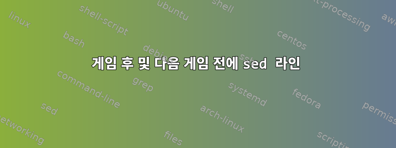 게임 후 및 다음 게임 전에 sed 라인