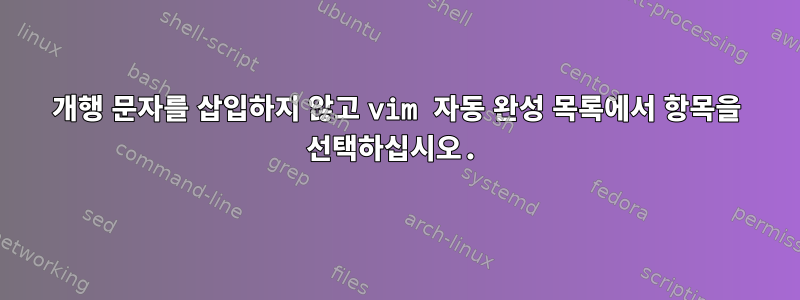 개행 문자를 삽입하지 않고 vim 자동 완성 목록에서 항목을 선택하십시오.