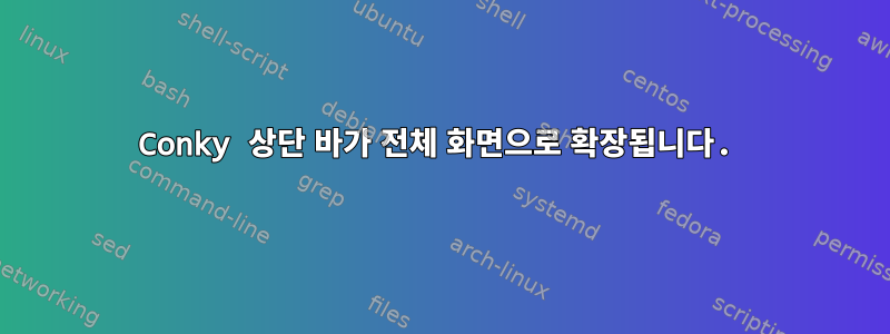 Conky 상단 바가 전체 화면으로 확장됩니다.