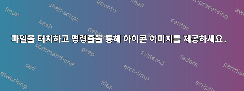 파일을 터치하고 명령줄을 통해 아이콘 이미지를 제공하세요.