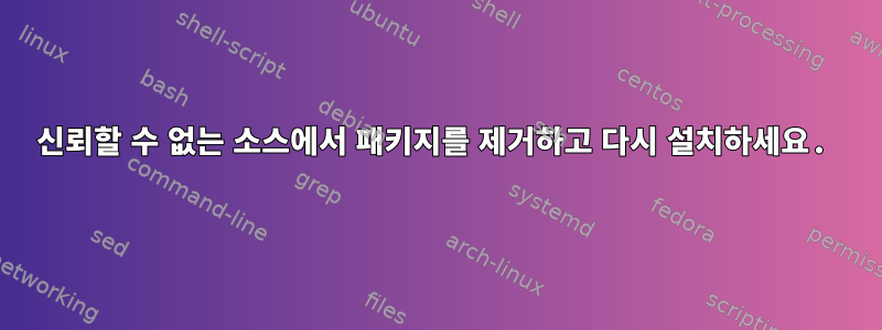 신뢰할 수 없는 소스에서 패키지를 제거하고 다시 설치하세요.