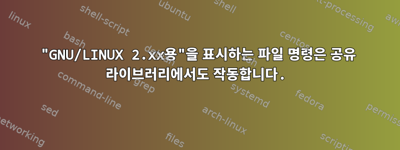 "GNU/LINUX 2.xx용"을 표시하는 파일 명령은 공유 라이브러리에서도 작동합니다.