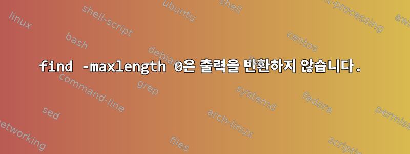 find -maxlength 0은 출력을 반환하지 않습니다.