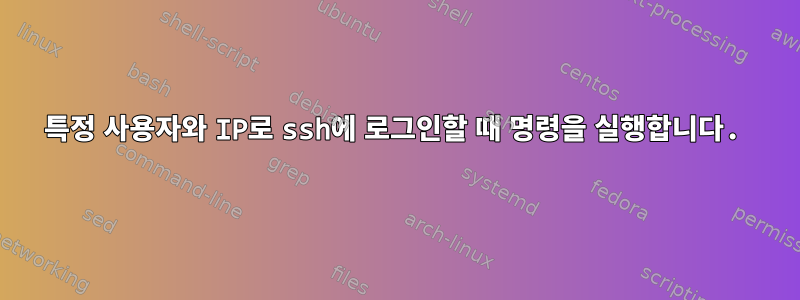 특정 사용자와 IP로 ssh에 로그인할 때 명령을 실행합니다.