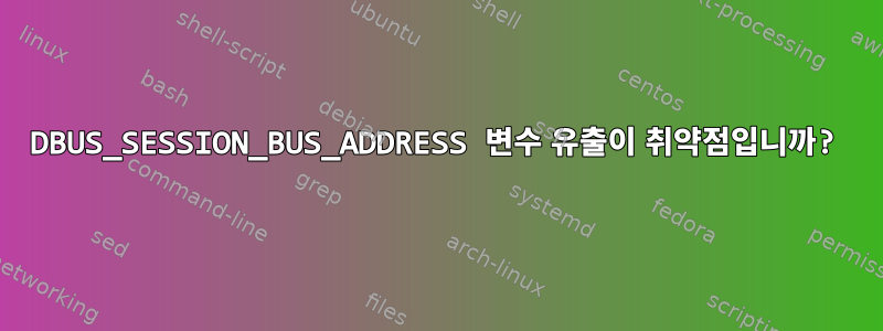 DBUS_SESSION_BUS_ADDRESS 변수 유출이 취약점입니까?