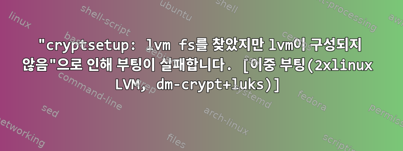 "cryptsetup: lvm fs를 찾았지만 lvm이 구성되지 않음"으로 인해 부팅이 실패합니다. [이중 부팅(2xlinux LVM, dm-crypt+luks)]