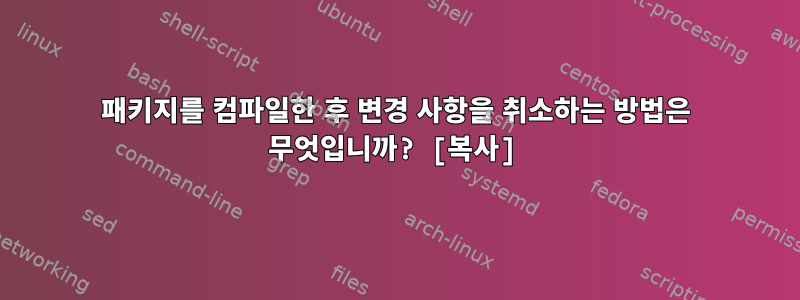 패키지를 컴파일한 후 변경 사항을 취소하는 방법은 무엇입니까? [복사]