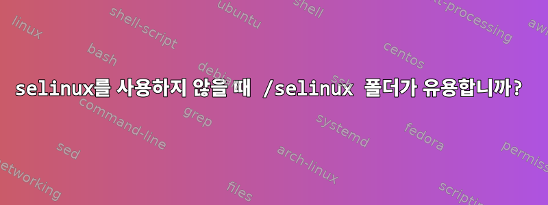 selinux를 사용하지 않을 때 /selinux 폴더가 유용합니까?