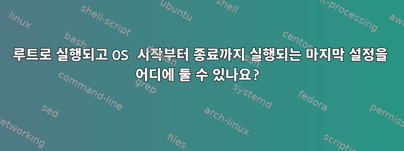 루트로 실행되고 OS 시작부터 종료까지 실행되는 마지막 설정을 어디에 둘 수 있나요?