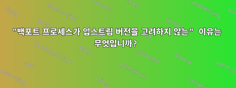 "백포트 프로세스가 업스트림 버전을 고려하지 않는" 이유는 무엇입니까?