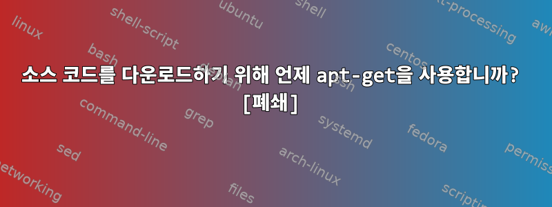 소스 코드를 다운로드하기 위해 언제 apt-get을 사용합니까? [폐쇄]