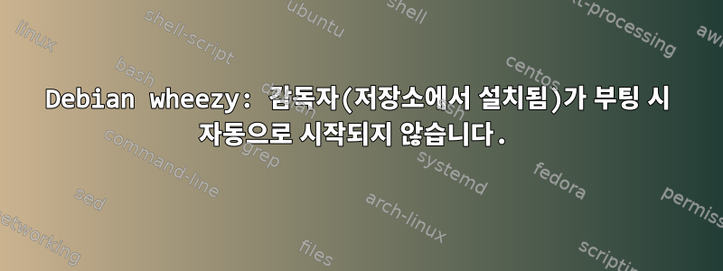 Debian wheezy: 감독자(저장소에서 설치됨)가 부팅 시 자동으로 시작되지 않습니다.