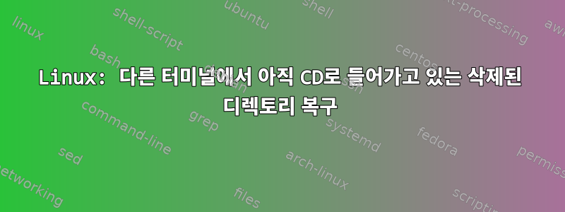 Linux: 다른 터미널에서 아직 CD로 들어가고 있는 삭제된 디렉토리 복구